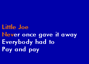 Liiile Joe

Never once gave it away
Everybody had to
Pay and pay