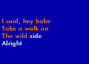 I said, hey babe

Take a walk on

The wild side
Alrig hi