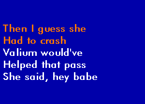 Then I guess she
Had to crash

Valium would've

Helped that pass
She said, hey babe