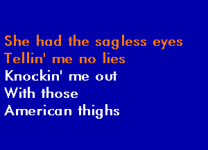 She had the sagless eyes
Tellin' me no lies

Knockin' me out
With those
American thighs