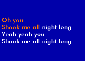 Oh you
Shook me all night long

Yeah yeah you
Shook me all night long