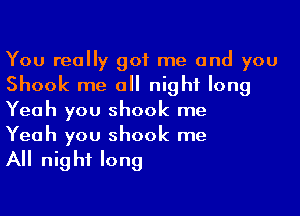 You really got me and you
Shook me a night long
Yeah you shook me

Yeah you shook me

A night long