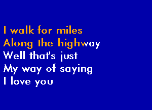 I walk for miles

Along the highway
Well that's just

My way of saying
I love you
