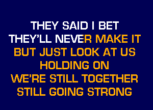 THEY SAID I BET
THEY'LL NEVER MAKE IT
BUT JUST LOOK AT US
HOLDING 0N
WERE STILL TOGETHER
STILL GOING STRONG