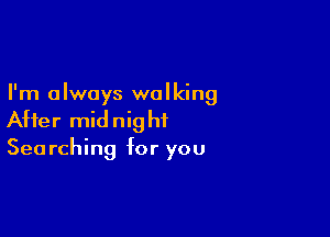 I'm always walking

After mid nig hi

Searching for you