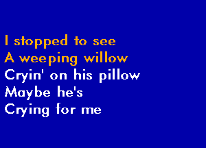 I stopped to see
A weeping willow

Cryin' on his pillow
Maybe he's
Crying for me