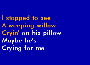 I stopped to see
A weeping willow

Cryin' on his pillow
Maybe he's
Crying for me