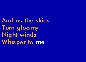 And as the skies
Turn gloomy

Night winds
Whisper to me