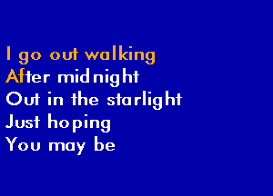 I go out walking
After midnight

Out in the starlight
Just hoping
You may be