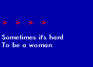 Sometimes it's hard
To be a woman