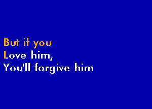 But if you

Love him,
You'll forgive him