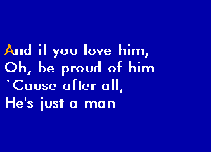 And if you love him,
Oh, be proud of him

CaUse after all,
He's iusi a man