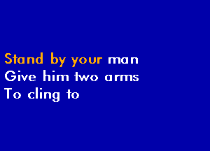 Stand by your man

Give him two arms
To cling to
