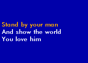 Stand by your man

And show the world

You love him