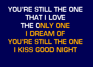 YOU'RE STILL THE ONE
THAT I LOVE
THE ONLY ONE
I DREAM 0F
YOU'RE STILL THE ONE
I KISS GOOD NIGHT