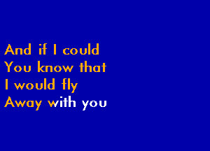 And if I could
You know ihai

I would fly
Away with you