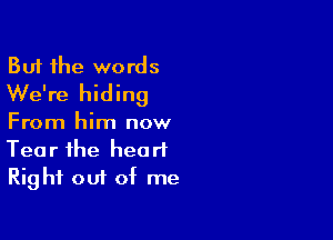 But the words
We're hiding

From him now
Tear the heart
Right out of me