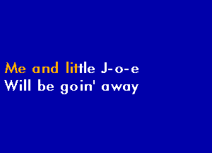 Me and Iiiile J-o-e

Will be goin' away