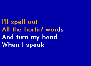 I'll spell out
All the hurtin' words

And turn my head
When I speak