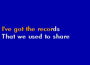 I've got the records

That we used to share