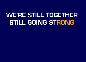 WERE STILL TOGETHER
STILL GOING STRONG