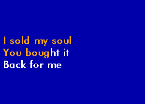 I sold my soul

You bought it
Back for me
