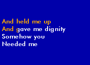 And held me up
And gave me dignity

Somehow you

Needed me