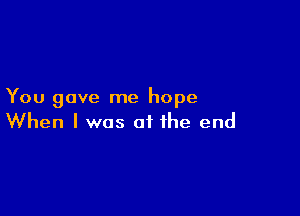 You gave me hope

When I was at the end