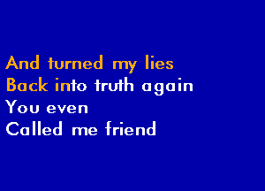 And turned my lies
Back into truth again

You even

Called me friend