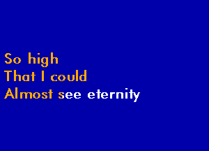 50 high

That I could

Almost see eterniiy