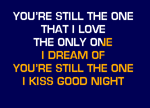YOU'RE STILL THE ONE
THAT I LOVE
THE ONLY ONE
I DREAM 0F
YOU'RE STILL THE ONE
I KISS GOOD NIGHT