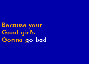 Beca use your

Good girl's
Gonna go bad