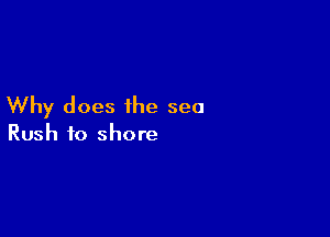 Why does ihe sea

Rush to shore