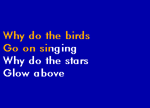 Why do the birds

(30 on singing

Why do the stars

Glow a bove