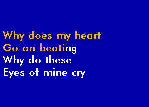 Why does my heart
(30 on beating

Why do these

Eyes of mine cry