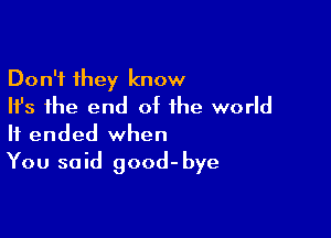 Don't they know
Ifs the end of the world

It ended when
You said good-bye