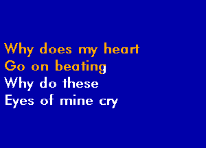 Why does my heart
(30 on beating

Why do these

Eyes of mine cry