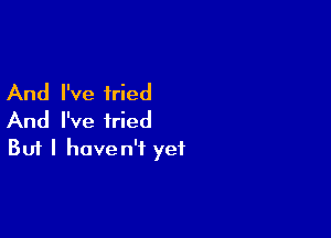 And I've tried

And I've tried
But I haven't yet