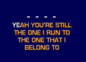 YEAH YOU'RE STILL

THE ONE I RUN TO
THE ONE THAT I
BELONG T0