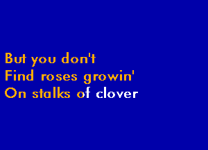 But you don't

Find roses growin'
On stalks of clover