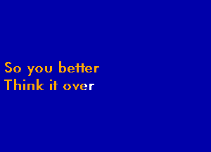 So you bei1er

Think it over