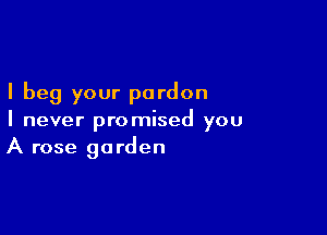 I beg your pardon

I never promised you
A rose garden