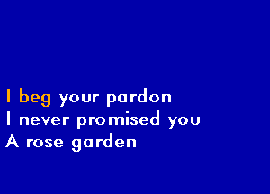 I beg your pardon
I never promised you
A rose garden