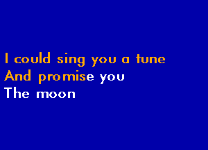 I could sing you a tune

And promise you
The moon