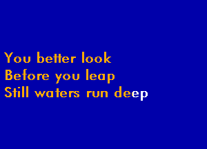 You better look

Before you leap
Still wafers run deep