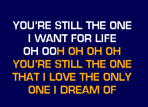 YOU'RE STILL THE ONE
I WANT FOR LIFE
0H 00H 0H 0H 0H
YOU'RE STILL THE ONE
THAT I LOVE THE ONLY
ONE I DREAM 0F
