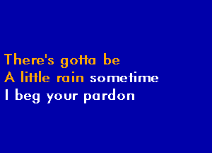 There's goiio be

A lime rain sometime
I beg your pardon
