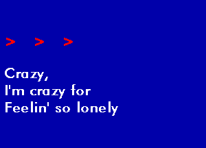 Crazy,
I'm crazy for
Feelin' so lonely