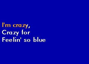 I
I m crazy,

Crazy for
Feelin' so blue