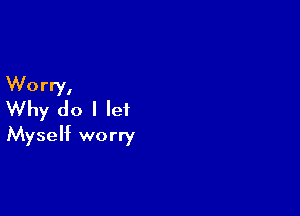 Worry,

Why do I let
Myself worry